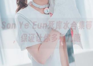 来啦,Son Ye Eun死库水合集等你下载,保证让你多看几眼
