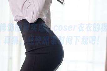 未经修饰的真实感，coser衣衣的裸足写真集，赶快抓紧时间下载吧！