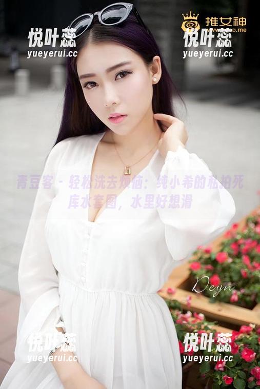 青豆客 - 轻松洗去烦恼：纯小希的私拍死库水套图，水里好想滑